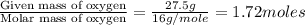 \frac{\text{Given mass of oxygen}}{\text{Molar mass of oxygen}}=\frac{27.5g}{16g/mole}=1.72moles