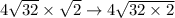 4\sqrt{32}\times\sqrt{2}\rightarrow4\sqrt{32\times2}