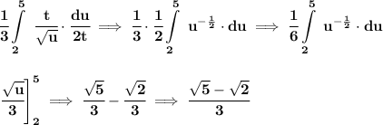 \bf \displaystyle \cfrac{1}{3}\int\limits_{2}^{5}\ \cfrac{t}{\sqrt{u}}\cdot  \cfrac{du}{2t}\implies \cfrac{1}{3}\cdot \cfrac{1}{2}\int\limits_{2}^{5}\ u^{-\frac{1}{2}}\cdot du\implies \cfrac{1}{6}\int\limits_{2}^{5}\ u^{-\frac{1}{2}}\cdot du&#10;\\\\\\&#10;\left. \cfrac{\sqrt{u}}{3} \right]_{2}^5\implies \cfrac{\sqrt{5}}{3}-\cfrac{\sqrt{2}}{3}\implies \cfrac{\sqrt{5}-\sqrt{2}}{3}