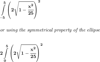 \bf \displaystyle \int\limits_{-5}^{5}\left( 2\sqrt{1-\cfrac{x^2}{25}} \right)^2&#10;\\\\\\&#10;\textit{or using the symmetrical property of the ellipse}&#10;\\\\\\&#10;\displaystyle 2\int\limits_{0}^{5}\left( 2\sqrt{1-\cfrac{x^2}{25}} \right)^2