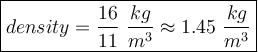 \large\boxed{density=\dfrac{16}{11}\ \dfrac{kg}{m^3}\approx1.45\ \dfrac{kg}{m^3}}