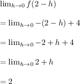 \lim_{h \to 0} f(2-h)\\\\= \lim_{h \to 0} -(2-h)+4\\ \\=\lim_{h \to 0} -2+h+4\\\\=\lim_{h \to 0}2+h\\\\=2