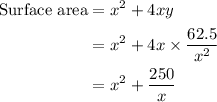 \begin{aligned}{\text{Surface area}} &= {x^2} + 4xy\\&= {x^2} + 4x \times \frac{{62.5}}{{{x^2}}}\\&= {x^2} + \frac{{250}}{x} \\\end{aligned}
