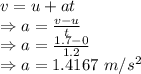 v=u+at\\\Rightarrow a=\frac{v-u}{t}\\\Rightarrow a=\frac{1.7-0}{1.2}\\\Rightarrow a=1.4167\ m/s^2
