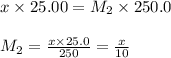 x\times 25.00=M_2\times 250.0\\\\M_2=\frac{x\times 25.0}{250}=\frac{x}{10}