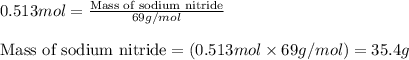 0.513mol=\frac{\text{Mass of sodium nitride}}{69g/mol}\\\\\text{Mass of sodium nitride}=(0.513mol\times 69g/mol)=35.4g