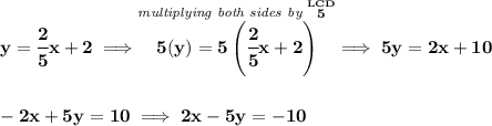 \bf y = \cfrac{2}{5}x+2\implies \stackrel{\textit{multiplying both sides by }\stackrel{LCD}{5}}{5(y)=5\left( \cfrac{2}{5}x+2 \right)}\implies 5y=2x+10 \\\\\\ -2x+5y=10\implies 2x-5y=-10
