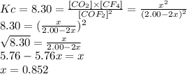 Kc=8.30=\frac{[CO_{2}] \times [CF_{4}] }{[COF_{2}]^{2} } =\frac{x^{2} }{(2.00-2x)^{2} } \\8.30=(\frac{x}{2.00-2x} )^{2} \\\sqrt{8.30} =\frac{x}{2.00-2x}\\5.76-5.76x=x\\x=0.852