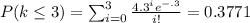 P(k\leq3 ) =\sum_{i=0}^{3}\frac{4.3^i e^{-\4.3}}{i!}=0.3771