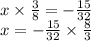 x \times \frac{3}{8}  =  -  \frac{15}{32}  \\ x =  -  \frac{15}{32}  \times  \frac{8}{3}