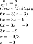 \frac{6}{x-3} =\frac{3}{x}\\Cross\,\, Multiply\\6x =3(x-3)\\6x = 3x-9\\6x-3x=-9\\3x= -9\\x=-9/3\\x=-3