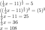 (\frac{1}{3} x-11)^{ \frac{1}{2} }=5\\ ((\frac{1}{3} x-11)^{ \frac{1}{2} })^{2}=(5)^{2}\\ \frac{1}{3} x-11=25\\ \frac{1}{3} x=36\\x=108