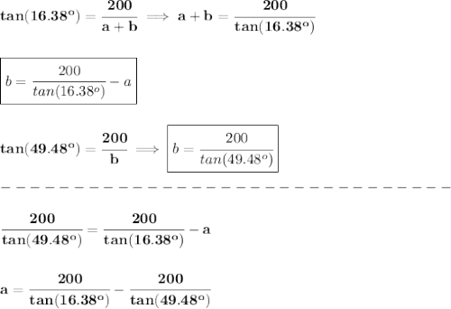 \bf tan(16.38^o)=\cfrac{200}{a+b}\implies a+b=\cfrac{200}{tan(16.38^o)}&#10;\\\\\\&#10;\boxed{b=\cfrac{200}{tan(16.38^o)}-a}&#10;\\\\\\&#10;tan(49.48^o)=\cfrac{200}{b}\implies \boxed{b=\cfrac{200}{tan(49.48^o)}}\\\\&#10;-------------------------------\\\\&#10;\cfrac{200}{tan(49.48^o)}=\cfrac{200}{tan(16.38^o)}-a\\\\\\a=\cfrac{200}{tan(16.38^o)}-\cfrac{200}{tan(49.48^o)}