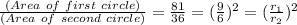 \frac {(Area\ of\ first\ circle) }{(Area\ of\ second\ circle)} = \frac{81}{36} = (\frac{9}{6}) ^{2} = (\frac{r_{1} }{r_{2}}) ^{2}