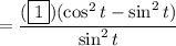 =\dfrac{(\boxed{1})(\cos^2t-\sin^2t)}{\sin^2t}