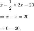 x-\dfrac{1}{2}\times 2x=20\\\\\Rightarrow x-x=20\\\\\Rightarrow 0=20,