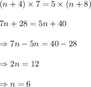 (n+4)\times7=5\times(n+8)\\\\\Rightarrrow7n+28=5n+40\\\\\Rightarrow7n-5n=40-28\\\\\Rightarrow2n=12\\\\\Rightarrow n=6