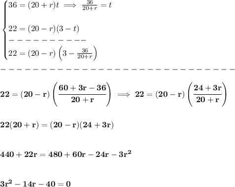 \bf \begin{cases}&#10;36=(20+r)t\implies \frac{36}{20+r}=t\\\\&#10;22=(20-r)(3-t)\\&#10;----------\\&#10;22=(20-r)\left( 3-\frac{36}{20+r}\right)&#10;\end{cases}\\\\&#10;-----------------------------\\\\&#10;22=(20-r)\left( \cfrac{60+3r-36}{20+r}\right)\implies 22=(20-r)\left( \cfrac{24+3r}{20+r}\right)&#10;\\\\\\&#10;22(20+r)=(20-r)(24+3r)&#10;\\\\\\&#10;440+22r=480+60r-24r-3r^2&#10;\\\\\\&#10;3r^2-14r-40=0
