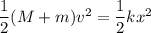 \dfrac{1}{2}(M+m)v^2 = \dfrac{1}{2}kx^2
