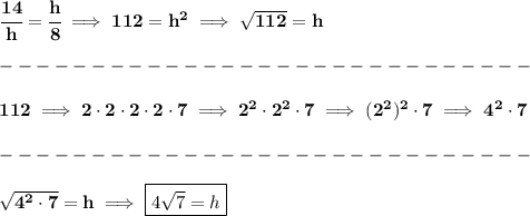 \bf \cfrac{14}{h}=\cfrac{h}{8}\implies 112=h^2\implies \sqrt{112}=h\\\\&#10;-----------------------------\\\\&#10;112\implies 2\cdot 2\cdot 2\cdot 2\cdot 7\implies 2^2\cdot 2^2\cdot 7\implies (2^2)^2\cdot 7\implies 4^2\cdot 7\\\\&#10;-----------------------------\\\\&#10;\sqrt{4^2\cdot 7}=h\implies \boxed{4\sqrt{7}=h}