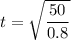 t = \sqrt{\dfrac{50}{0.8}}