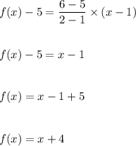 f(x)-5=\dfrac{6-5}{2-1}\times (x-1)\\\\\\f(x)-5=x-1\\\\\\f(x)=x-1+5\\\\\\f(x)=x+4
