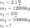 v_{1}=2.1\frac{m}{s} \\m_{1}=12000kg\\v_{2}=0\frac{m}{s} \\m_{2}=10000kg \\v_{t}=?