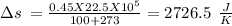 \Delta s\:=\frac{0.45X22.5X10^5}{100+273}=2726.5\:\:\frac{J}{K}