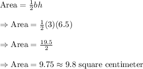 \text{Area}=\frac{1}{2}bh\\\\\Rightarrow\text{Area}=\frac{1}{2}(3)(6.5)\\\\\Rightarrow\text{Area}=\frac{19.5}{2}\\\\\Rightarrow\text{Area}=9.75\approx9.8\ \text{square centimeter}