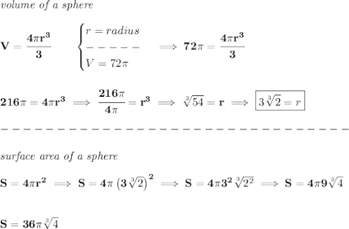 \bf \textit{volume of a sphere}\\\\&#10;V=\cfrac{4\pi r^3}{3}\qquad &#10;\begin{cases}&#10;r=radius\\&#10;-----\\&#10;V=72\pi &#10;\end{cases}\implies 72\pi =\cfrac{4\pi r^3}{3}&#10;\\\\\\&#10;216\pi =4\pi r^3\implies \cfrac{216\pi }{4\pi }=r^3\implies \sqrt[3]{54}=r\implies \boxed{3\sqrt[3]{2}=r}\\\\&#10;-------------------------------\\\\&#10;\textit{surface area of a sphere}\\\\&#10;S=4\pi r^2\implies S=4\pi \left( 3\sqrt[3]{2} \right)^2\implies S=4\pi 3^2\sqrt[3]{2^2}\implies S=4\pi 9\sqrt[3]{4}&#10;\\\\\\&#10;S=36\pi \sqrt[3]{4}