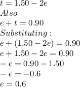 t=1.50-2e\\Also\\e+t=0.90\\Substituting:\\e+(1.50-2e)=0.90\\e+1.50-2e=0.90\\-e=0.90-1.50\\-e=-0.6\\e=0.6