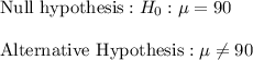 \text{Null hypothesis}: H_0:\mu=90\\\\\text{Alternative Hypothesis}:\mu\neq 90