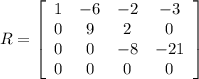 R=\left[\begin{array}{cccc}1&-6&-2&-3\\0&9&2&0\\0&0&-8&-21\\0&0&0&0\end{array}\right]