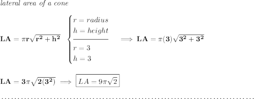 \bf \textit{lateral area of a cone}\\\\ LA=\pi r\sqrt{r^2+h^2}~~ \begin{cases} r=radius\\ h=height\\[-0.5em] \hrulefill\\ r=3\\ h=3 \end{cases}\implies LA=\pi (3)\sqrt{3^2+3^2} \\\\\\ LA=3\pi \sqrt{2(3^2)}\implies \boxed{LA=9\pi \sqrt{2}} \\\\[-0.35em] ~\dotfill