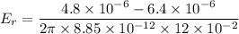 E_{r}=\dfrac{4.8\times10^{-6}-6.4\times10^{-6}}{2\pi\times8.85\times10^{-12}\times12\times10^{-2}}