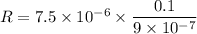 R=7.5\times 10^{-6}\times \dfrac{0.1}{9\times 10^{-7}}