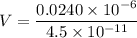 V=\dfrac{0.0240\times 10^{-6}} {4.5\times 10^{-11}}