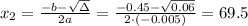 x_2 = \frac{-b- \sqrt{\Delta}}{2a} = \frac{-0.45- \sqrt{0.06}}{2 \cdot (-0.005)}=69.5