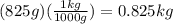 (825g)(\frac{1kg}{1000g} )=0.825kg