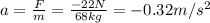 a=\frac{F}{m}=\frac{-22 N}{68 kg}=-0.32 m/s^2
