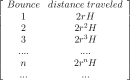 \large \left[\begin{array}{ccc}Bounce&distance\; traveled\\1&2rH\\2&2r^2H\\3&2r^3H\\....&....\\n&2r^nH\\...&... \end{array}\right]