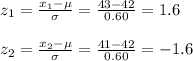 z_1=\frac{x_1-\mu}{\sigma} =\frac{43-42}{0.60}=1.6\\\\z_2=\frac{x_2-\mu}{\sigma} =\frac{41-42}{0.60}=-1.6