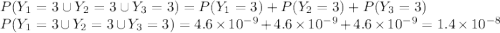 P(Y_1 = 3 \cup Y_2 = 3 \cup Y_3 = 3) = P(Y_1 = 3) + P(Y_2 = 3) + P(Y_3 = 3)\\ P(Y_1 = 3 \cup Y_2 = 3 \cup Y_3 = 3) = 4.6\times10^{-9} + 4.6\times10^{-9} + 4.6\times10^{-9} = 1.4\times10^{-8}