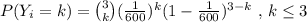 P(Y_i=k) = {3 \choose k}(\frac{1}{600})^{k}(1 - \frac{1}{600} )^{3 - k} \text{ , } k \leq 3