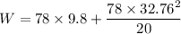 W = 78\times 9.8 +\dfrac{78 \times 32.76^2}{20}