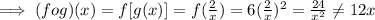 \implies (fog)(x) = f[g(x)] = f(\frac{2}{x}) = 6(\frac{2}{x})^2=\frac{24}{x^2}\neq 12x