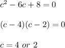 c^2-6c+8=0 \\  \\ (c-4)(c-2)=0 \\  \\ c=4 \ or \ 2
