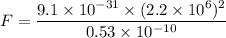 F=\dfrac{9.1\times 10^{-31}\times (2.2\times 10^6)^2}{0.53\times 10^{-10}}