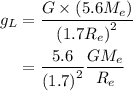 \begin{aligned}{g_L}&=\frac{{G\times\left({5.6{M_e}}\right)}}{{{{\left({1.7{R_e}}\right)}^2}}}\\&=\frac{{5.6}}{{{{\left({1.7}\right)}^2}}}\frac{{G{M_e}}}{{{R_e}}}\\\end{aligned}