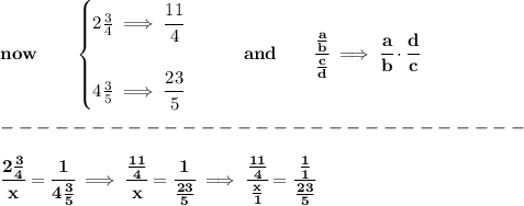 \bf now\qquad &#10;\begin{cases}&#10;2\frac{3}{4}\implies \cfrac{11}{4}\\\\&#10;4\frac{3}{5}\implies \cfrac{23}{5}&#10;\end{cases}\qquad and\qquad \cfrac{\frac{a}{b}}{\frac{c}{{{ d}}}}\implies \cfrac{a}{b}\cdot \cfrac{{{ d}}}{c}\\\\&#10;-----------------------------\\\\&#10;\cfrac{2\frac{3}{4}}{x}=\cfrac{1}{4\frac{3}{5}}\implies \cfrac{\frac{11}{4}}{x}=\cfrac{1}{\frac{23}{5}}\implies \cfrac{\frac{11}{4}}{\frac{x}{1}}=\cfrac{\frac{1}{1}}{\frac{23}{5}}&#10;\\\\\\&#10;